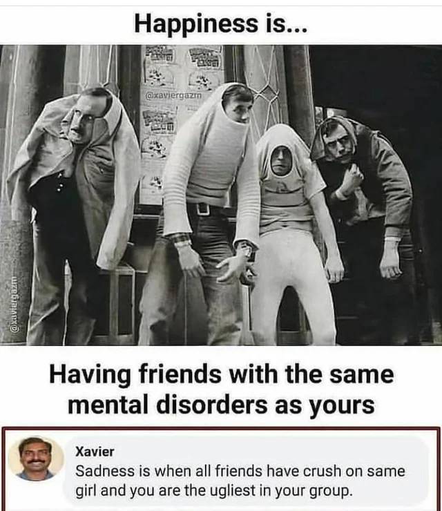 monty python friends - Happiness is... Having friends with the same mental disorders as yours Xavier Sadness is when all friends have crush on same girl and you are the ugliest in your group.