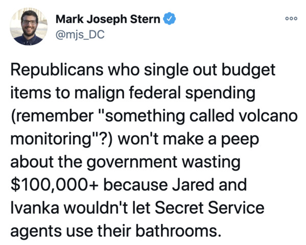 000 Mark Joseph Stern Republicans who single out budget items to malign federal spending remember "something called volcano monitoring"? won't make a peep about the government wasting $100,000 because Jared and Ivanka wouldn't let Secret Service agents us