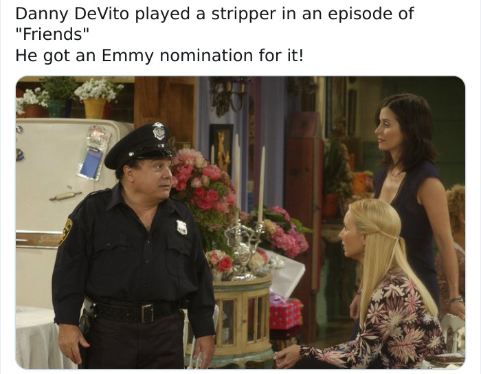 Danny DeVito - Danny DeVito played a stripper in an episode of "Friends" He got an Emmy nomination for it!