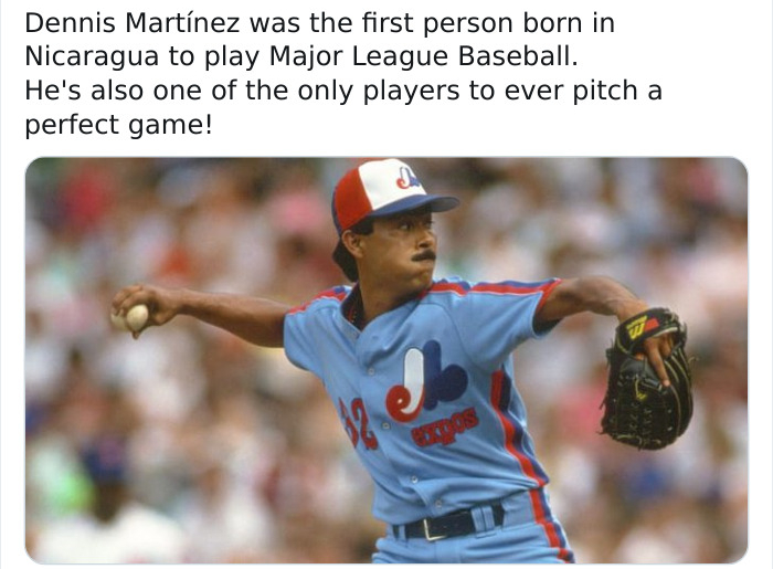 dennis martinez - Dennis Martnez was the first person born in Nicaragua to play Major League Baseball. He's also one of the only players to ever pitch a perfect game! 18