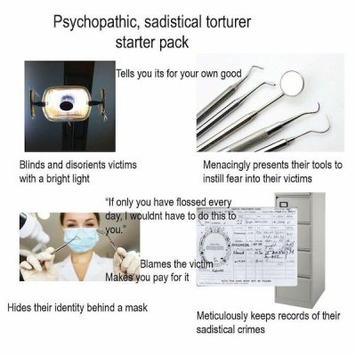 sadist starter pack - Psychopathic, sadistical torturer starter pack Tells you its for your own good Blinds and disorients victims Menacingly presents their tools to with a bright light instill fear into their victims "If only you have flossed every day, 