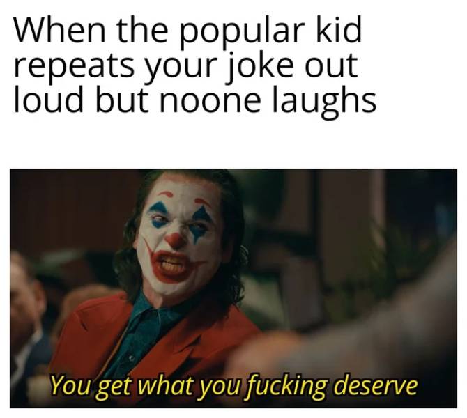Internet meme - When the popular kid repeats your joke out loud but noone laughs You get what you fucking deserve