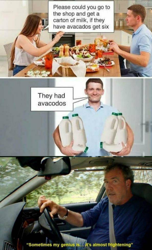 top gear memes - Please could you go to the shop and get a carton of milk, if they have avacados get six They had avacodos 00 "Sometimes my genius is... it's almost frightening"