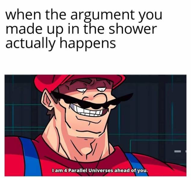 am 4 parallel universes ahead of you - when the argument you made up in the shower actually happens I am 4 Parallel Universes ahead of you.