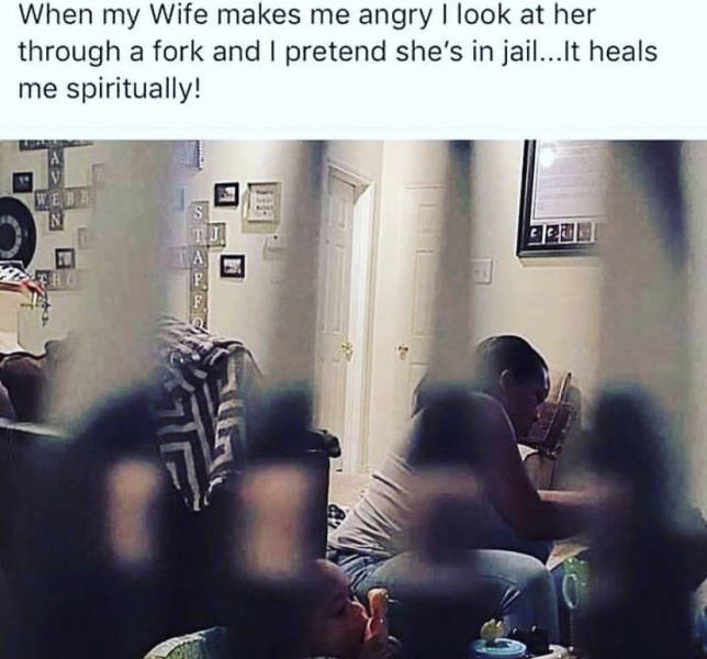photo caption - When my Wife makes me angry I look at her through a fork and I pretend she's in jail... It heals me spiritually! Web N