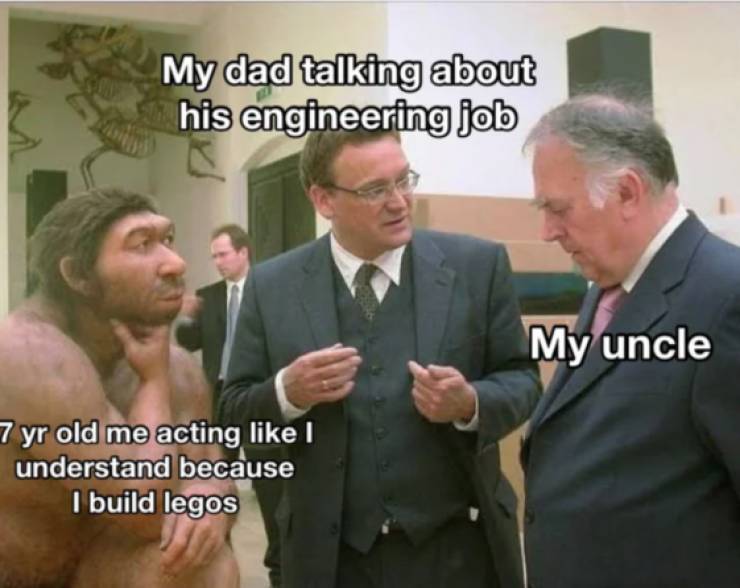 neanderthal thinking - My dad talking about his engineering job My uncle 7 yr old me acting I understand because I build legos
