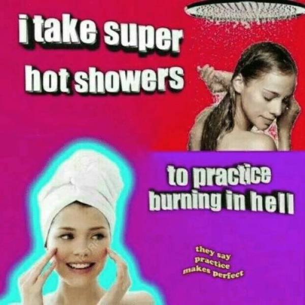 take hot showers meme - itake super hot showers to practice burning in hell they say practice makes perfect