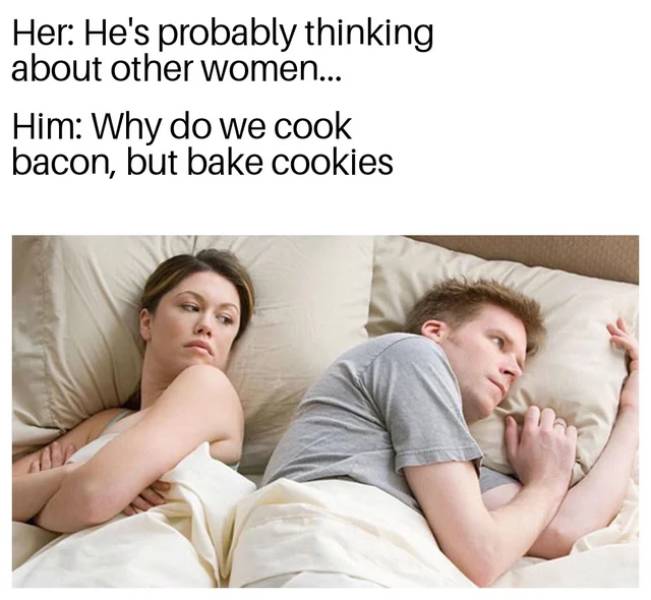 thinking of other women meme - Her He's probably thinking about other women... Him Why do we cook bacon, but bake cookies