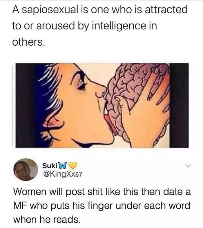 Intelligence - A sapiosexual is one who is attracted to or aroused by intelligence in others. Suki W Women will post shit this then date a Mf who puts his finger under each word when he reads.