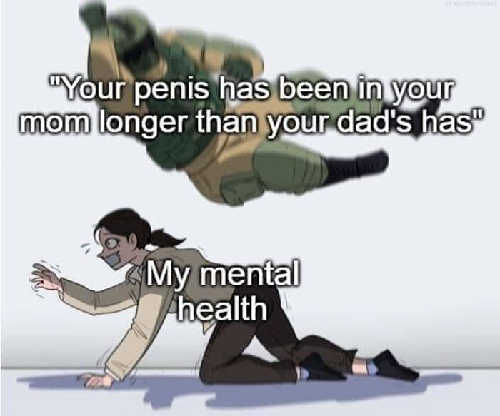 meme template - "Your penis has been in your mom longer than your dad's has" My mental health