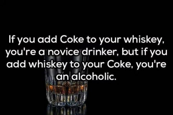 shower thoughts funny - If you add Coke to your whiskey, you're a novice drinker, but if you add whiskey to your Coke, you're an alcoholic. Www