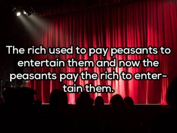 stage - The rich used to pay peasants to entertain them and now the peasants pay the rich to enter tain them.