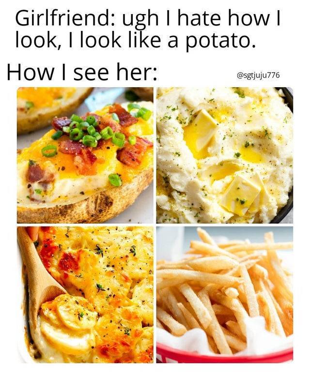 French fries - Girlfriend ugh I hate how | look, I look a potato. How I see her