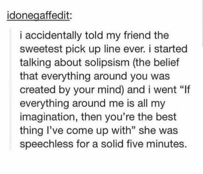 paper - idonegaffedit i accidentally told my friend the sweetest pick up line ever. i started talking about solipsism the belief that everything around you was created by your mind and i went "If everything around me is all my imagination, then you're the
