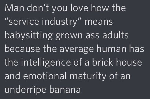 long insults - Man don't you love how the service industry" means babysitting grown ass adults because the average human has the intelligence of a brick house and emotional maturity of an underripe banana
