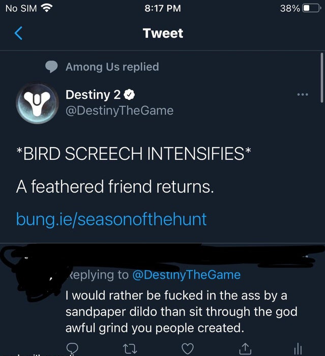 screenshot - No Sim 38% Tweet Among Us replied Destiny 2 Bird Screech Intensifies A feathered friend returns. bung.ieseasonofthehunt keplying to I would rather be fucked in the ass by a sandpaper dildo than sit through the god awful grind you people creat