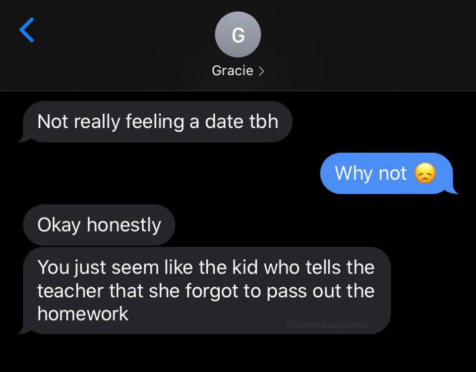 multimedia - L G Gracie > Not really feeling a date tbh Why not Okay honestly You just seem the kid who tells the teacher that she forgot to pass out the homework