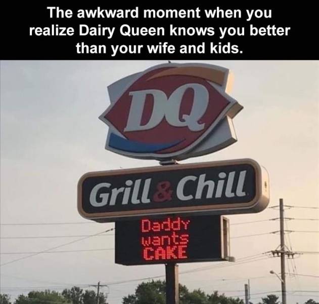 funny pics and memes - street sign - The awkward moment when you realize Dairy Queen knows you better than your wife and kids. Do Grill Chill Daddy wants Cake