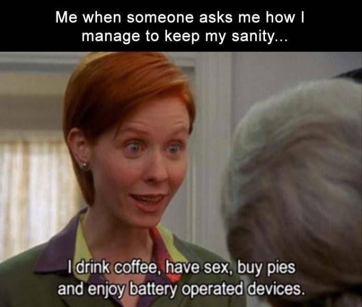 funny pics and memes - miranda sex and the city quotes - Me when someone asks me how | manage to keep my sanity... I drink coffee, have sex, buy pies and enjoy battery operated devices.