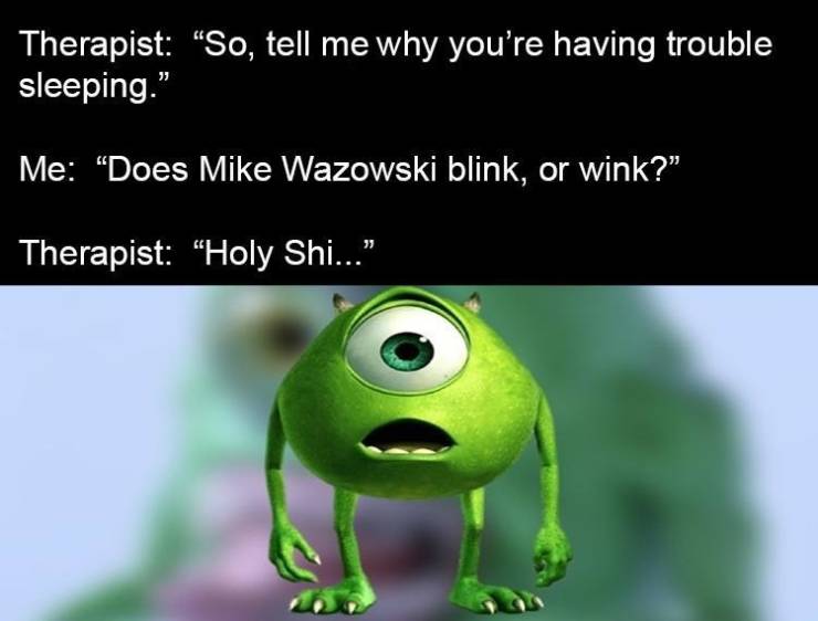 funny pics and memes - drunk mike wazowski meme - Therapist "So, tell me why you're having trouble sleeping." Me Does Mike Wazowski blink, or wink?" Therapist Holy Shi..."
