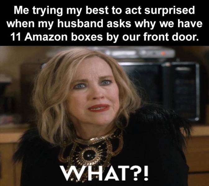 funny pics and memes - photo caption - Me trying my best to act surprised when my husband asks why we have 11 Amazon boxes by our front door. What?!
