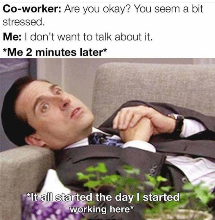 funny pics and memes - work memes 2020 - Coworker Are you okay? You seem a bit stressed. Me I don't want to talk about it. Me 2 minutes later It all started the day I started working here