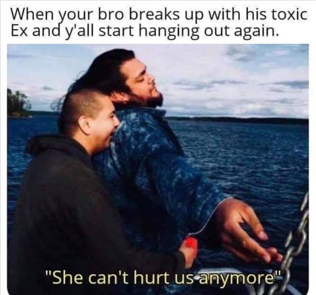 funny pics and memes - she cant hurt us anymore - When your bro breaks up with his toxic Ex and y'all start hanging out again. "She can't hurt us anymore"