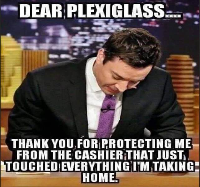 funny pics and memes - dear plexiglass meme - Dear Plexiglass.... Thank You For Protecting Me From The Cashier That Just Touched Everything I'M Taking Home.