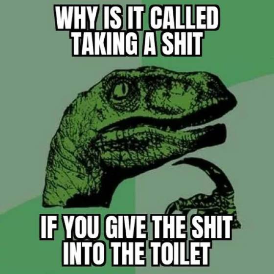 funny pics and memes - gonorrhea funny - Why Is It Called Taking A Shit If You Give The Shit Into The Toilet