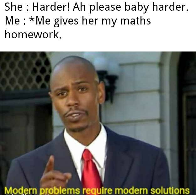 funny pics and memes - modern problems require modern solutions teacher - She Harder! Ah please baby harder. Me Me gives her my maths homework. Modern problems require modern solutions