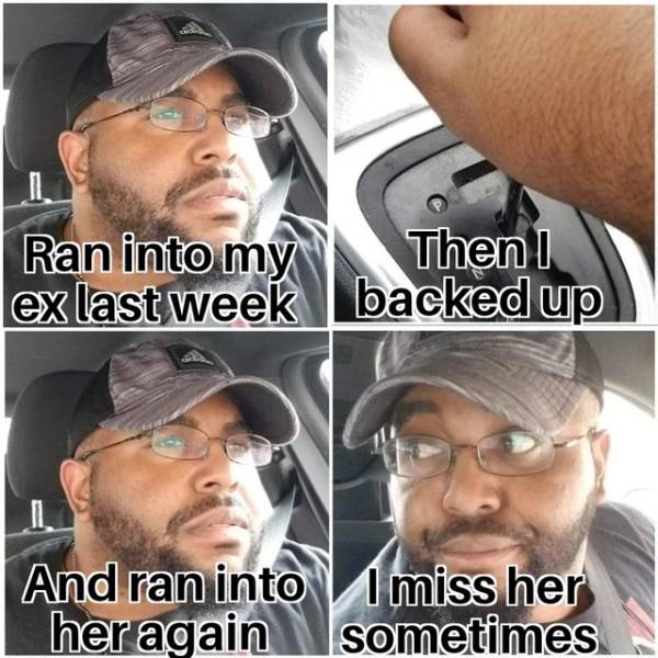 funny pics and memes - backing up memes - Ran into my Then I ex last week backed up And ran into I miss her her again sometimes