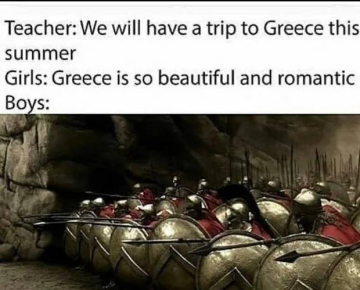 funny pics and memes - 300 movie - Teacher We will have a trip to Greece this summer Girls Greece is so beautiful and romantic Boys