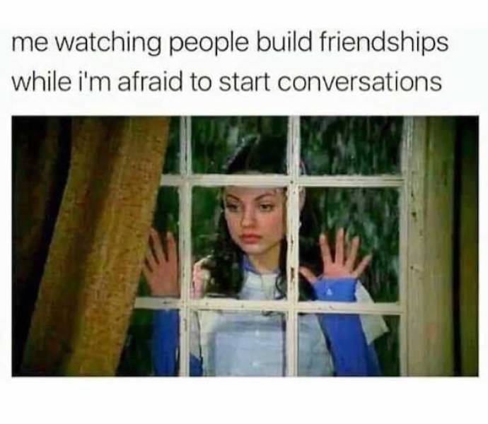 me watching people build friendships - me watching people build friendships while i'm afraid to start conversations