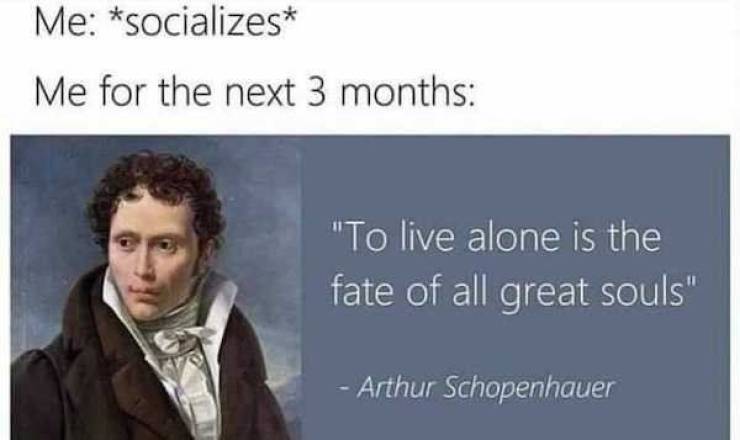 schopenhauer meme - Me socializes Me for the next 3 months "To live alone is the fate of all great souls" Arthur Schopenhauer