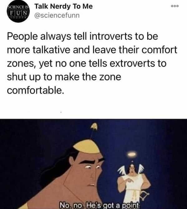 he's got a point meme template - Ooo Science Is Talk Nerdy To Me Fun People always tell introverts to be more talkative and leave their comfort zones, yet no one tells extroverts to shut up to make the zone comfortable. No, no. He's got a point