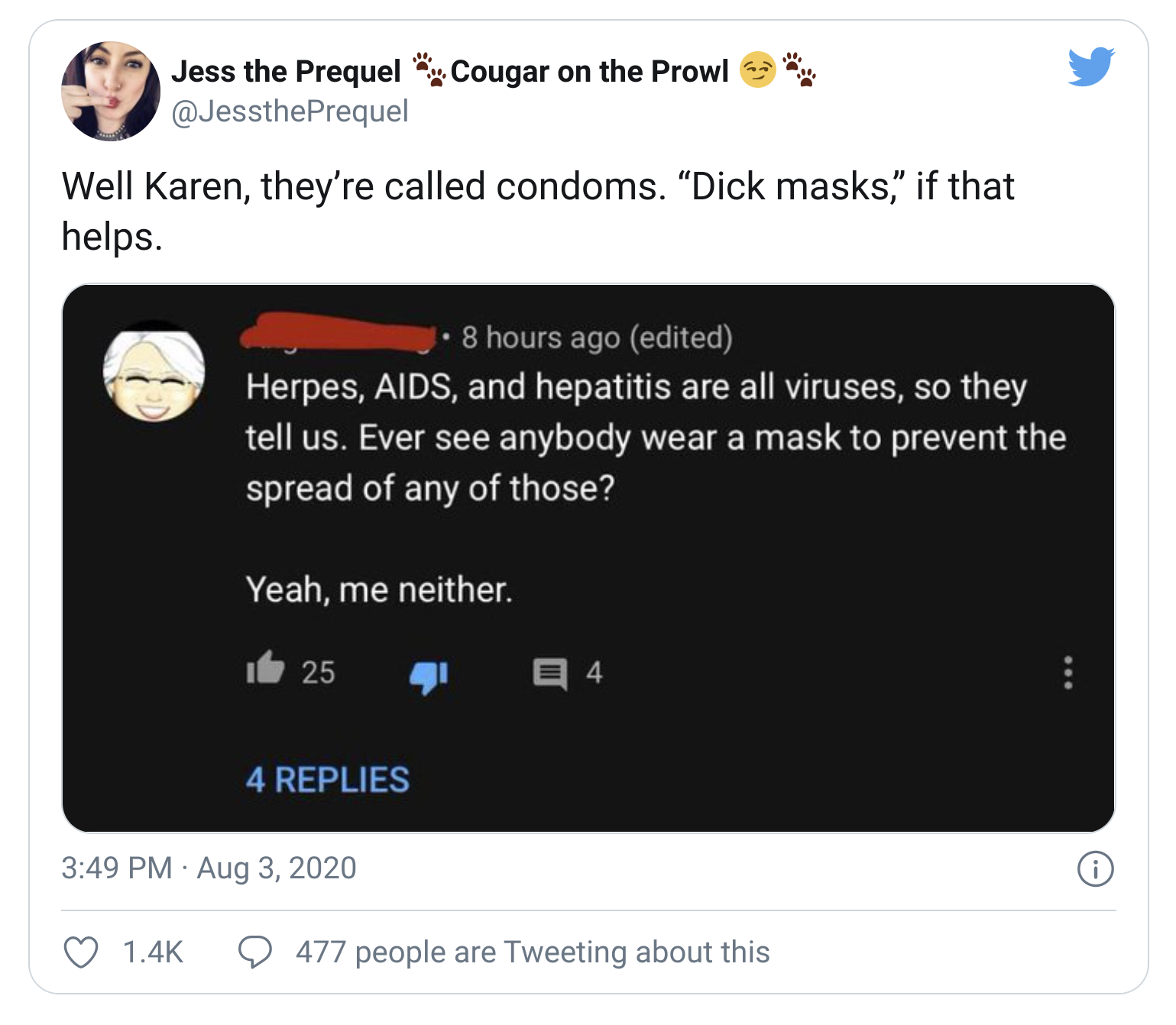 Internet meme - Jess the Prequel Cougar on the Prowl Well Karen, they're called condoms. "Dick masks," if that helps. 1. 8 hours ago edited Herpes, Aids, and hepatitis are all viruses, so they tell us. Ever see anybody wear a mask to prevent the spread of