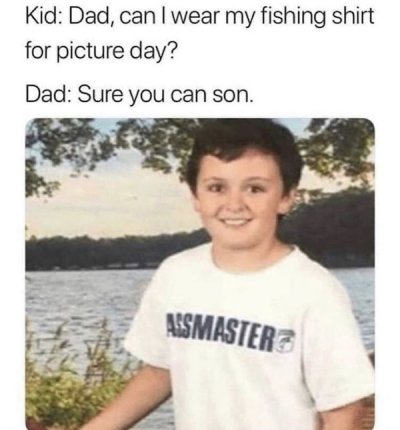 dad can i wear my fishing shirt - Kid Dad, can I wear my fishing shirt for picture day? Dad Sure you can son. Aismasters