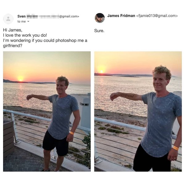 james fridman photoshop - Sven to me .com> James Fridman  Sure. Hi James, I love the work you do! I'm wondering if you could photoshop me a girlfriend?