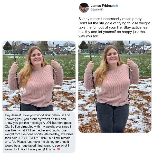 james friedman - James Fridman Skinny doesn't necessarily mean pretty. Don't let the struggle of trying to lose weight take the fun out of your life. Stay active, eat healthy and let yourself be happy just the way you are. Hey James! I love your work! You