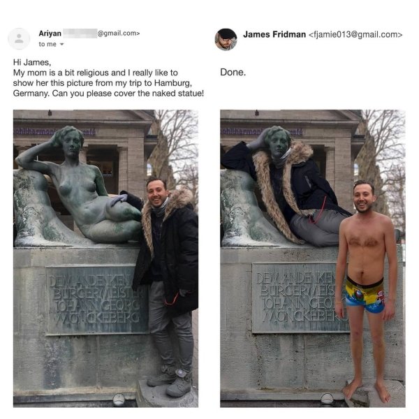 Photomontage - Ariyan to me .com> James Fridman  Hi James, My mom is a bit religious and I really to show her this picture from my trip to Hamburg, Germany. Can you please cover the naked statue! Done. Demandelen Burger Abster Tohann Georg Oseberg…