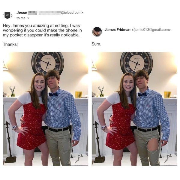 james fridman - Jw Jesse .com> to me Hey James you amazing at editing. I was wondering if you could make the phone in my pocket disappear it's really noticable. Thanks! James Fridman  Sure. Ai X