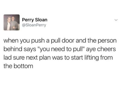 paper - Perry Sloan when you push a pull door and the person behind says "you need to pull" aye cheers lad sure next plan was to start lifting from the bottom