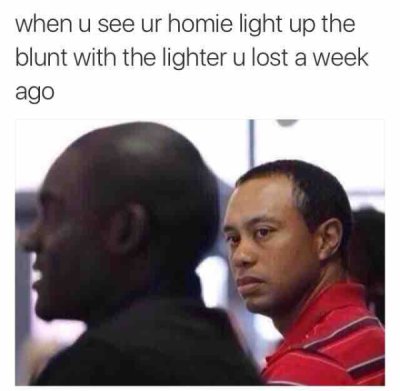 hilarious memes about life - when u see ur homie light up the blunt with the lighter u lost a week ago