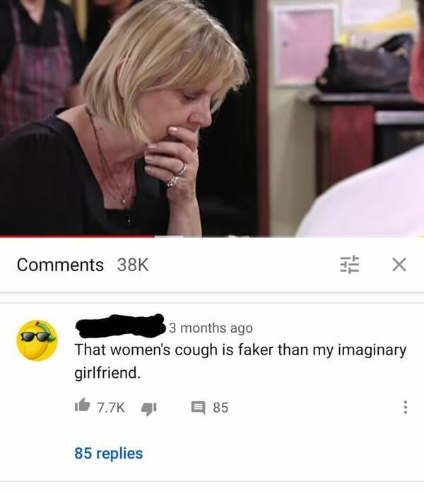 media - 38K X 3 months ago That women's cough is faker than my imaginary girlfriend. it 4 85 85 replies