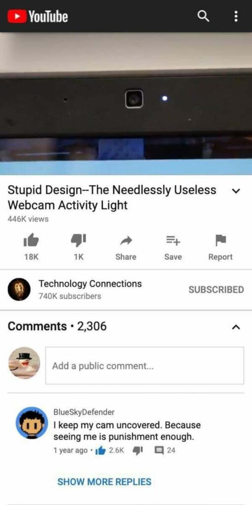 software - YouTube ... V Stupid DesignThe Needlessly Useless Webcam Activity Light views 5 18K 1K Save Report Technology Connections subscribers Subscribed 2,306 Add a public comment... BlueSkyDefender I keep my cam uncovered. Because seeing me is punishm