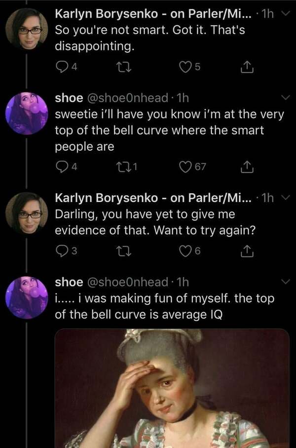 karlyn borysenko shoe0nhead - Karlyn Borysenko on ParlerMi... 1h v So you're not smart. Got it. That's disappointing. 4 5 shoe . 1h sweetie i'll have you know i'm at the very top of the bell curve where the smart people are 221 67 24 Karlyn Borysenko on P