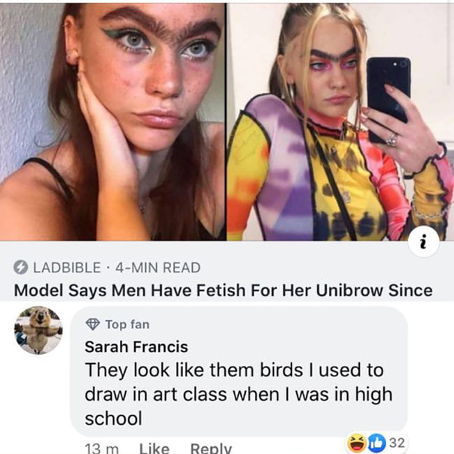 N. Ladbible . 4Min Read Model Says Men Have Fetish For Her Unibrow Since Top fan Sarah Francis They look them birds I used to draw in art class when I was in high school 13 m b 32