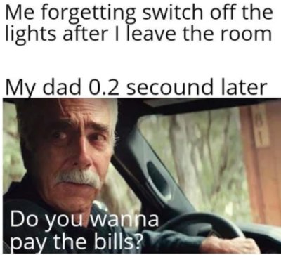 sam elliott crying - Me forgetting switch off the lights after I leave the room My dad 0.2 secound later Do you wanna pay the bills?
