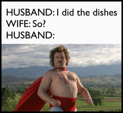 nacho libre - HusbandI did the dishes Wife So? Husband