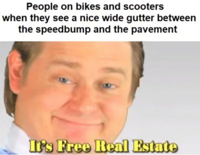 free real estate meme - People on bikes and scooters when they see a nice wide gutter between the speedbump and the pavement It's Free Real Estate